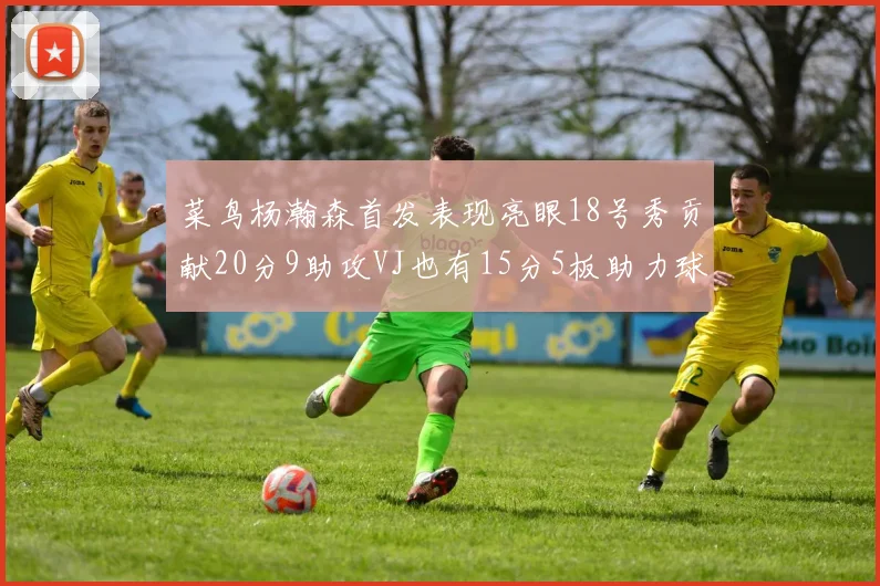 菜鸟杨瀚森首发表现亮眼18号秀贡献20分9助攻VJ也有15分5板助力球队