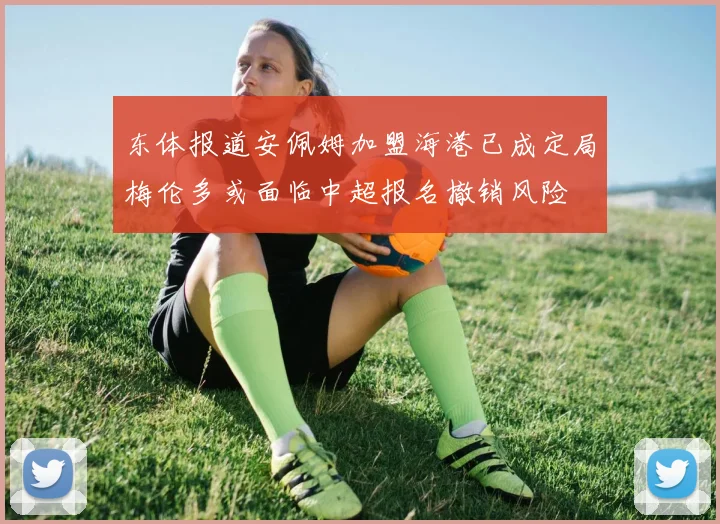 东体报道安佩姆加盟海港已成定局梅伦多或面临中超报名撤销风险