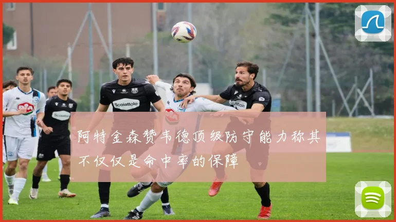 阿特金森赞韦德顶级防守能力称其不仅仅是命中率的保障
