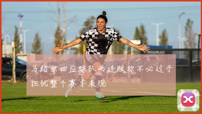 马绍尔回应球队两连败称不必过于担忧整个赛季表现