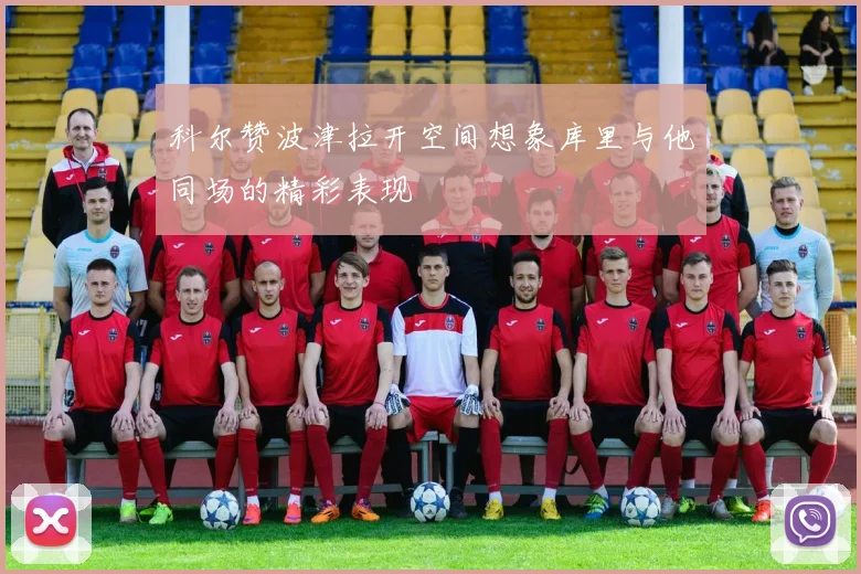 科尔赞波津拉开空间想象库里与他同场的精彩表现