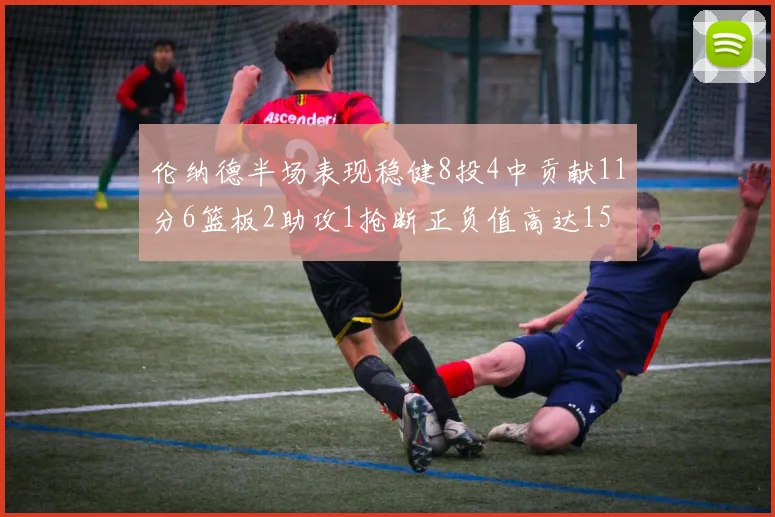 伦纳德半场表现稳健8投4中贡献11分6篮板2助攻1抢断正负值高达15