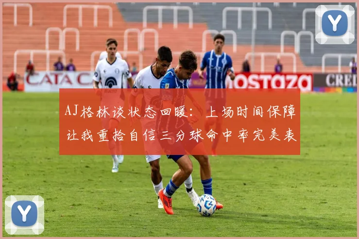 AJ格林谈状态回暖：上场时间保障让我重拾自信三分球命中率完美表现