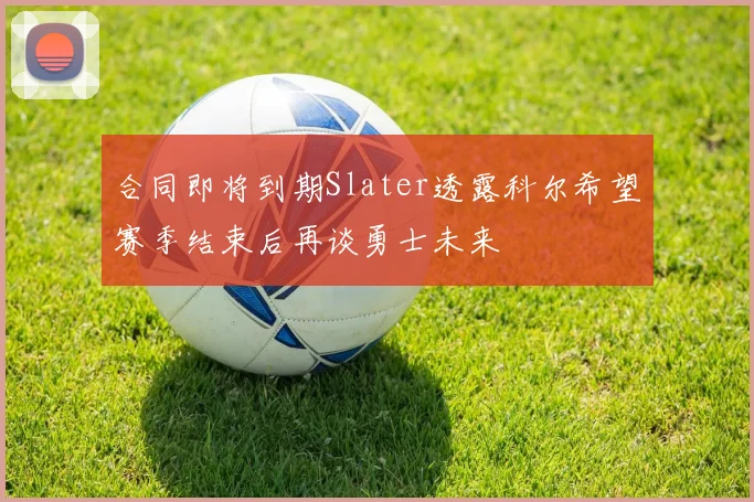 合同即将到期Slater透露科尔希望赛季结束后再谈勇士未来