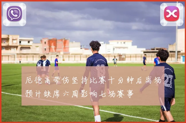 厄德高带伤坚持比赛十分钟后离场预计缺席六周影响七场赛事