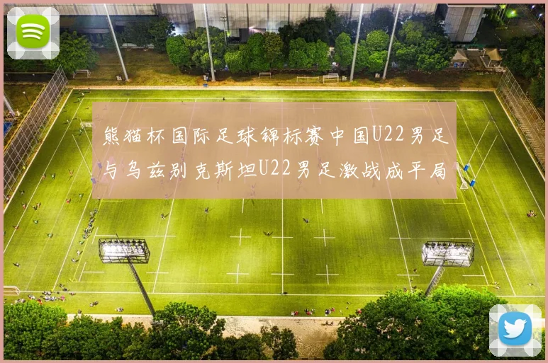 熊猫杯国际足球锦标赛中国U22男足与乌兹别克斯坦U22男足激战成平局