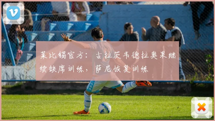 莱比锡官方：古拉茨韦德拉奥果继续缺席训练，萨尼恢复训练