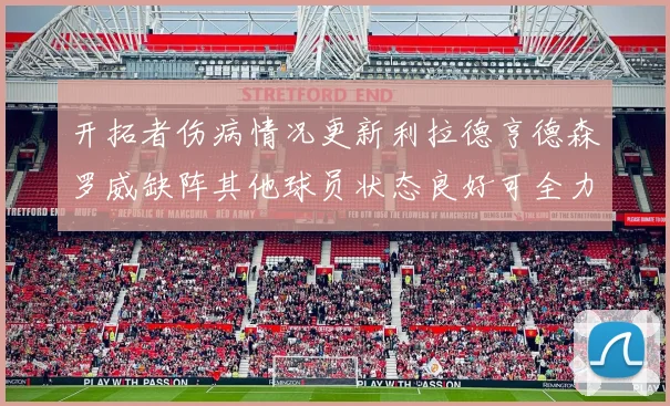 开拓者伤病情况更新利拉德亨德森罗威缺阵其他球员状态良好可全力出战