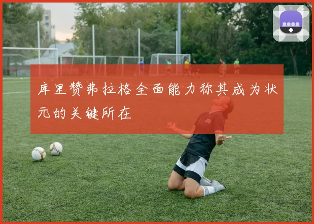 库里赞弗拉格全面能力称其成为状元的关键所在
