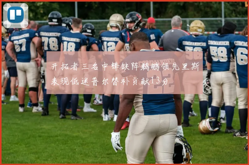 开拓者三名中锋缺阵鹈鹕领先里斯表现低迷普尔替补贡献13分