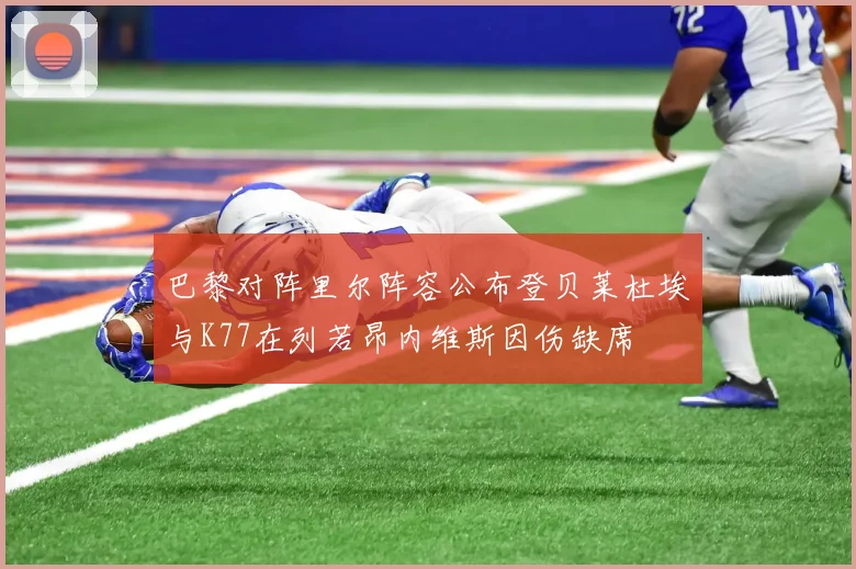 巴黎对阵里尔阵容公布登贝莱杜埃与K77在列若昂内维斯因伤缺席