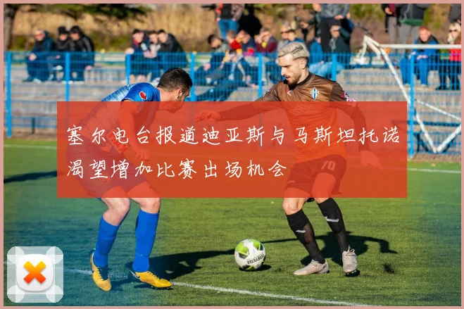 塞尔电台报道迪亚斯与马斯坦托诺渴望增加比赛出场机会