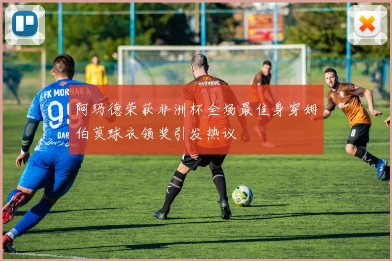阿玛德荣获非洲杯全场最佳身穿姆伯莫球衣领奖引发热议