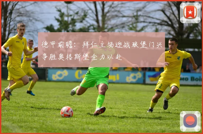 德甲前瞻：拜仁主场迎战狼堡门兴争胜奥格斯堡全力以赴