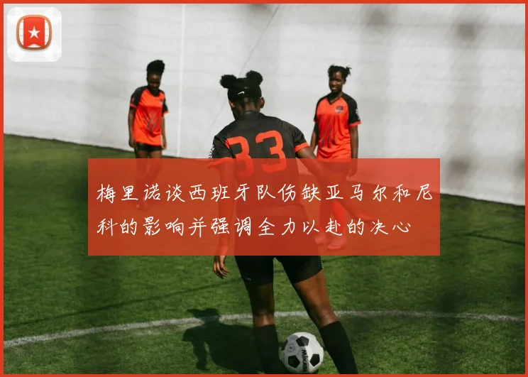梅里诺谈西班牙队伤缺亚马尔和尼科的影响并强调全力以赴的决心