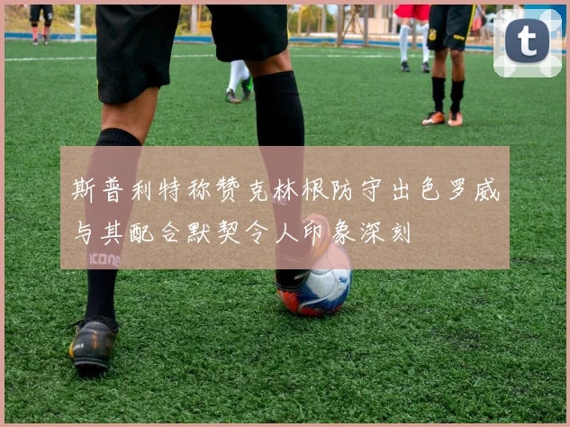斯普利特称赞克林根防守出色罗威与其配合默契令人印象深刻