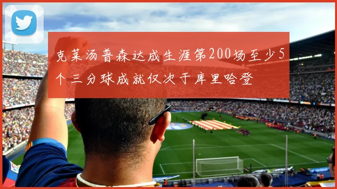克莱汤普森达成生涯第200场至少5个三分球成就仅次于库里哈登