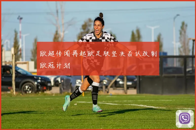 欧超传闻再起欧足联坚决否认改制欧冠计划