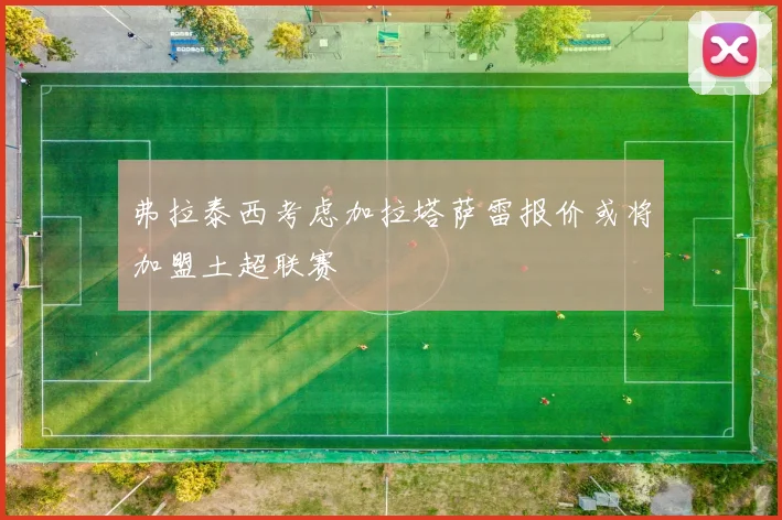 弗拉泰西考虑加拉塔萨雷报价或将加盟土超联赛