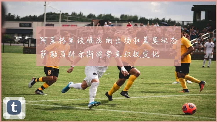 阿莱格里谈福法纳出场和莱奥状态萨勒马科尔斯将带来积极变化