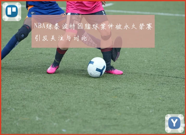 NBA琼泰波特因赌球案件被永久禁赛引发关注与讨论