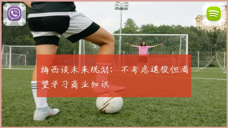 梅西谈未来规划：不考虑退役但渴望学习商业知识