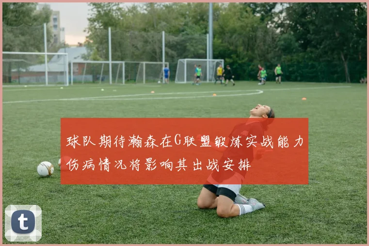 球队期待瀚森在G联盟锻炼实战能力伤病情况将影响其出战安排