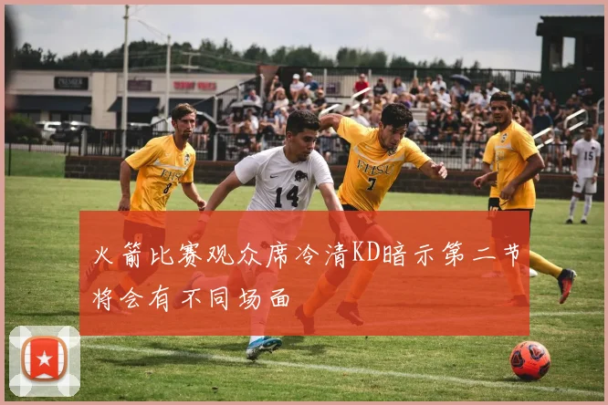火箭比赛观众席冷清KD暗示第二节将会有不同场面