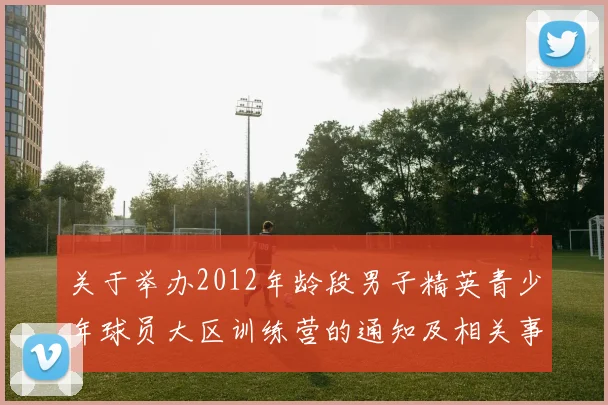 关于举办2012年龄段男子精英青少年球员大区训练营的通知及相关事项说明