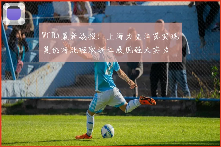 WCBA最新战报：上海力克江苏实现复仇河北轻取浙江展现强大实力