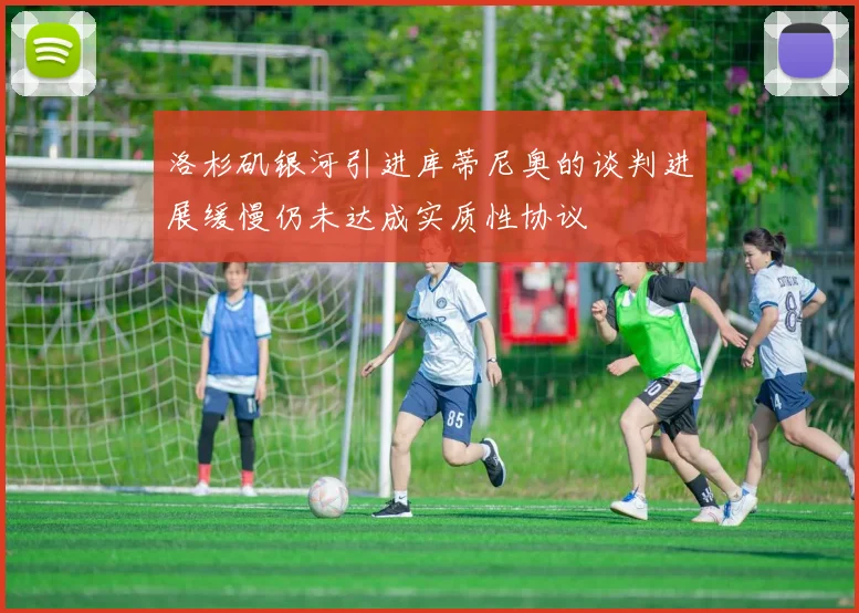 洛杉矶银河引进库蒂尼奥的谈判进展缓慢仍未达成实质性协议