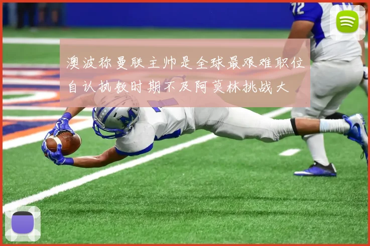 澳波称曼联主帅是全球最艰难职位自认执教时期不及阿莫林挑战大
