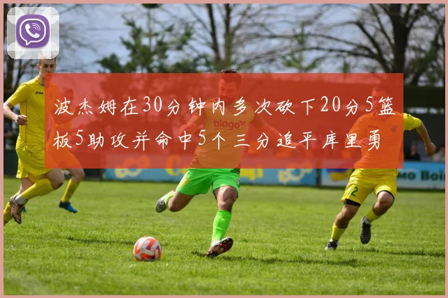 波杰姆在30分钟内多次砍下20分5篮板5助攻并命中5个三分追平库里勇士队史第二人