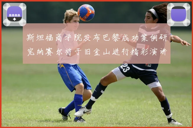 斯坦福商学院发布巴黎成功案例研究纳赛尔将于旧金山进行精彩演讲