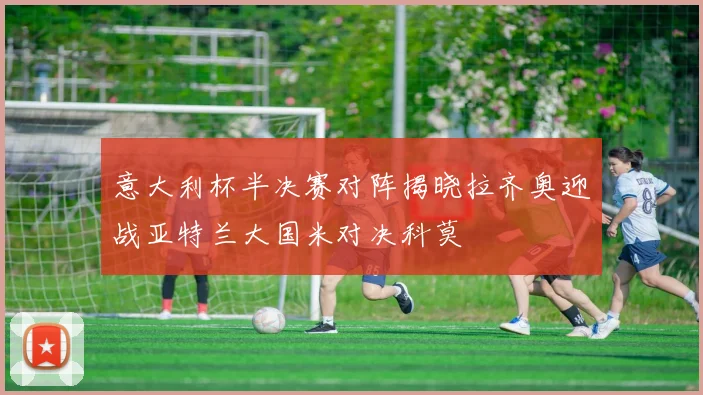 意大利杯半决赛对阵揭晓拉齐奥迎战亚特兰大国米对决科莫