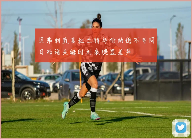 贝弗利直言杜兰特与伦纳德不可同日而语关键时刻表现显差异
