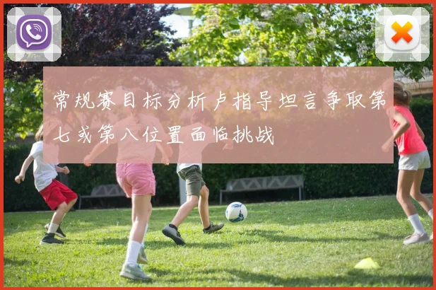 常规赛目标分析卢指导坦言争取第七或第八位置面临挑战