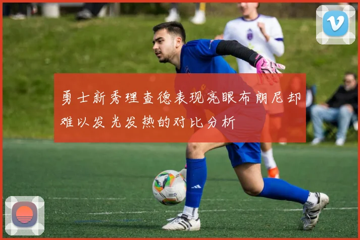 勇士新秀理查德表现亮眼布朗尼却难以发光发热的对比分析