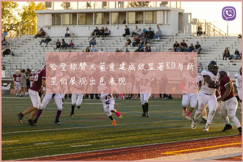 哈登称赞火箭重建成效显著KD与新星们展现出色表现