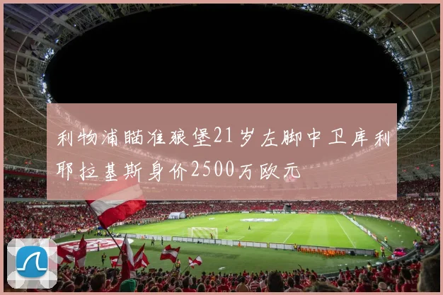 利物浦瞄准狼堡21岁左脚中卫库利耶拉基斯身价2500万欧元