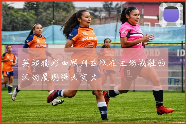 英超精彩回顾利兹联在主场战胜西汉姆展现强大实力