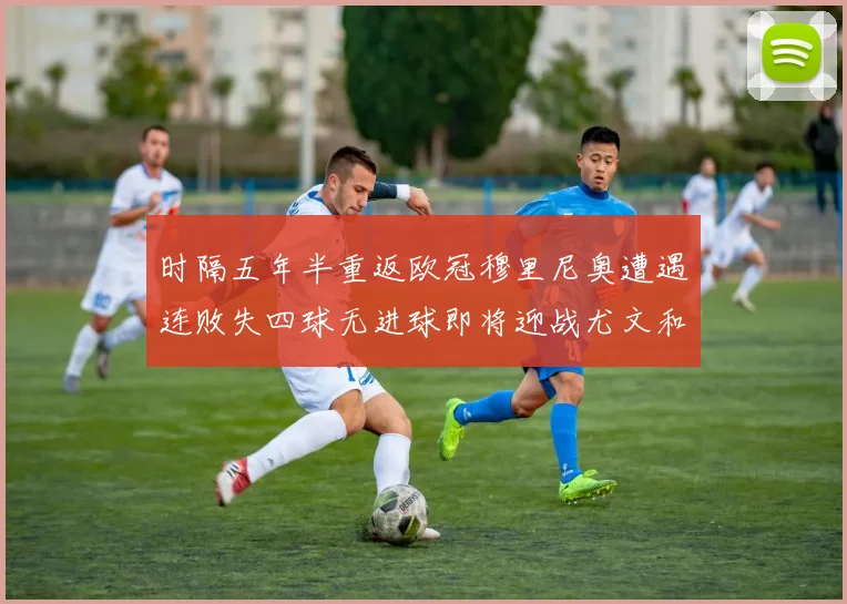 时隔五年半重返欧冠穆里尼奥遭遇连败失四球无进球即将迎战尤文和皇马