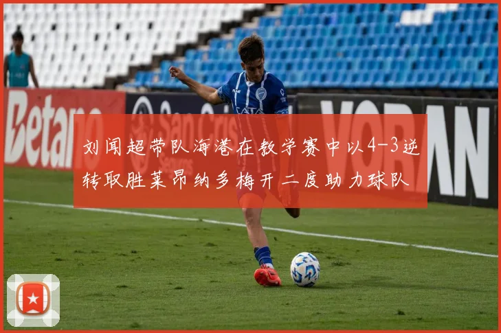 刘闻超带队海港在教学赛中以4-3逆转取胜莱昂纳多梅开二度助力球队