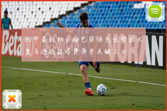 西甲最新积分榜巴萨领先优势扩大皇马迎战赫塔费争夺关键三分
