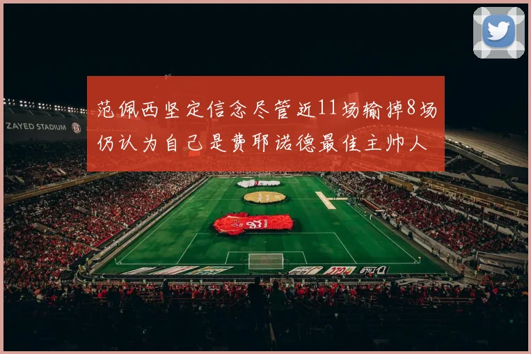 范佩西坚定信念尽管近11场输掉8场仍认为自己是费耶诺德最佳主帅人选