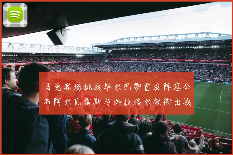 马竞客场挑战毕尔巴鄂首发阵容公布阿尔瓦雷斯与加拉格尔领衔出战