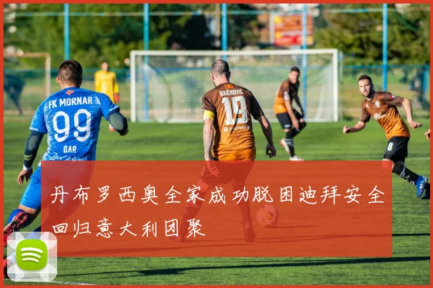 丹布罗西奥全家成功脱困迪拜安全回归意大利团聚