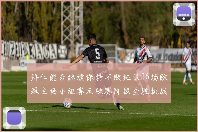 拜仁能否继续保持不败纪录36场欧冠主场小组赛及联赛阶段全胜挑战