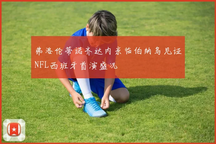 弗洛伦蒂诺齐达内亲临伯纳乌见证NFL西班牙首演盛况