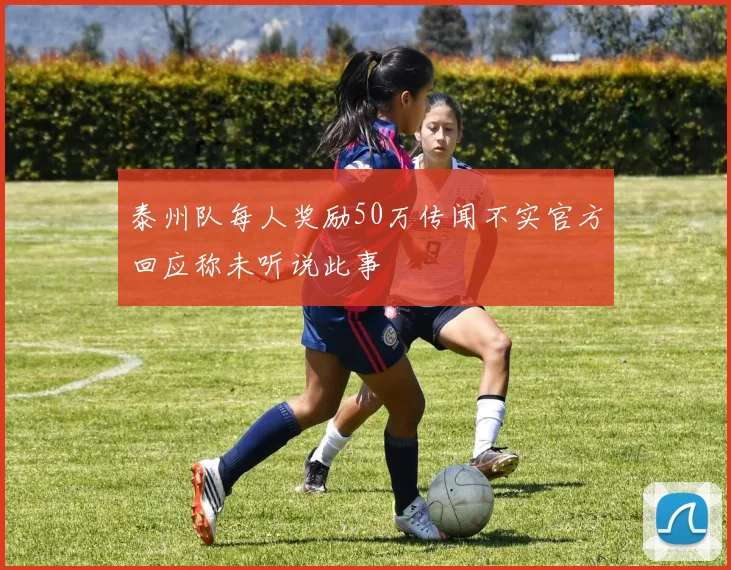 泰州队每人奖励50万传闻不实官方回应称未听说此事